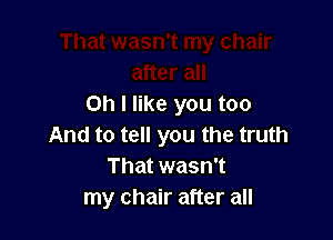 Oh I like you too

And to tell you the truth
That wasn't
my chair after all