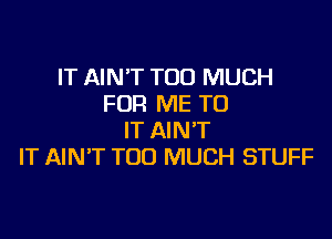 IT AIN'T TOO MUCH
FOR ME TO

IT AIN'T
IT AIN'T TOO MUCH STUFF