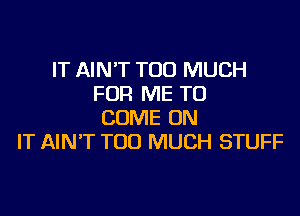 IT AIN'T TOO MUCH
FOR ME TO

COME ON
IT AIN'T TOO MUCH STUFF