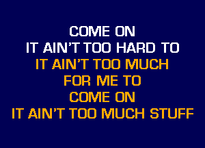 COME ON
IT AIN'T TOD HARD TO
IT AIN'T TOO MUCH
FOR ME TO
COME ON
IT AIN'T TOO MUCH STUFF