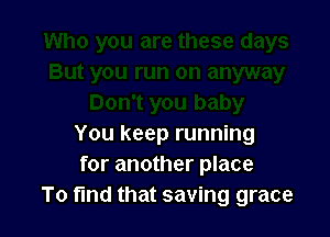 You keep running
for another place
To find that saving grace