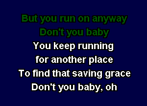 You keep running

for another place
To fmd that saving grace
Don't you baby, oh