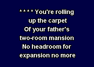 You're rolling
up the carpet
0f your father's

two-room mansion
No headroom for
expansion no more