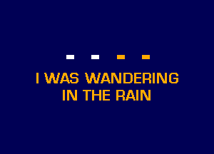 I WAS WANDERING
IN THE RAIN