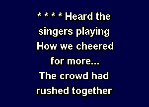 it Heard the
singers playing
How we cheered

for more...
The crowd had
rushed together
