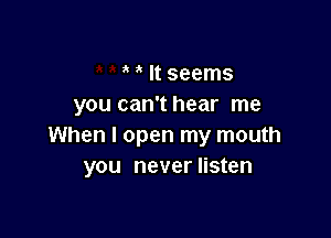 It seems
you can't hear me

When I open my mouth
you never listen