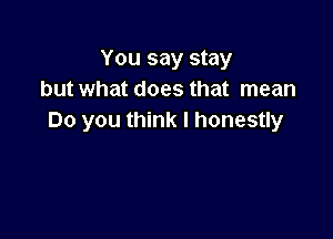 You say stay
but what does that mean

Do you think I honestly