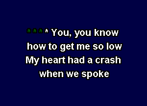 You, you know
how to get me so low

My heart had a crash
when we spoke