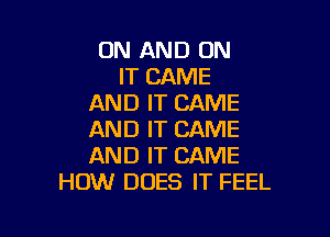 ON AND ON
IT CAME
AND IT CAME

AND IT CAME
AND IT CAME
HOW DOES IT FEEL