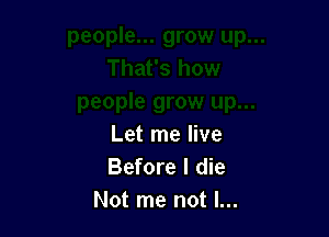 Let me live
Before I die
Not me not I...