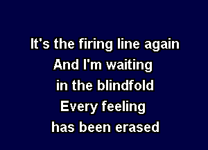 It's the firing line again
And I'm waiting

in the blindfold
Every feeling
has been erased