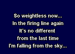So weightless now...
In the firing line again

It's no different
from the last time
I'm falling from the sky...