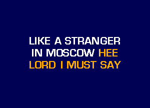 LIKE A STRANGER
IN MOSCOW HEE

LORD I MUST SAY