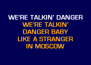 WE'RE TALKIN' DANGER
WE'RE TALKIN'
DANGER BABY

LIKE A STRANGER
IN MOSCOW