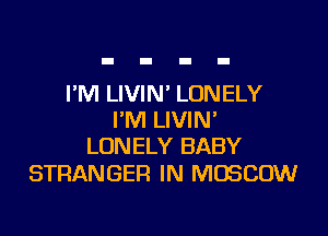 PM LIVIN' LONELY

I'M LIVIN'
LONELY BABY

STRANGER IN MOSCOW