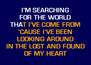 I'M SEARCHING
FOR THE WORLD
THAT I'VE COME FROM
'CAUSE I'VE BEEN
LOOKING AROUND
IN THE LOST AND FOUND
OF MY HEART