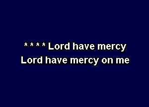 ' ' Lord have mercy

Lord have mercy on me