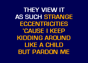 THEY VIEW IT
AS SUCH STRANGE
ECCENTRICITIES
'CAUSE I KEEP
KIDDING AROUND
LIKE A CHILD

BUT PARDON ME I