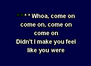 Whoa, come on
come on, come on

come on
Didn't I make you feel
like you were