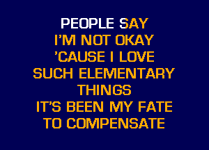 PEOPLE SAY
I'M NOT OKAY
'CAUSE I LOVE
SUCH ELEMENTARY
THINGS
IT'S BEEN MY FATE

TO COMPENSATE l