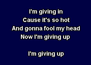 I'm giving in
Cause it's so hot
And gonna fool my head

Now I'm giving up

I'm giving up