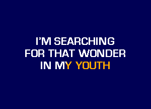 I'M SEARCHING
FOR THAT WONDER

IN MY YOUTH