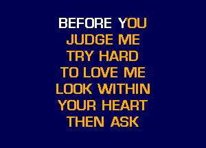 BEFORE YOU
JUDGE ME
TRY HARD

TO LOVE ME

LOOK WITHIN
YOUR HEART
THEN ASK