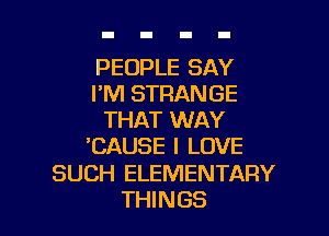 PEOPLE SAY
I'M STRANGE

THAT WAY
'CAUSE I LOVE
SUCH ELEMENTARY
THINGS