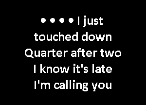 0 0 0 0 I just
touched down

Quarter after two
I know it's late
I'm calling you