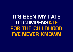ITS BEEN MY FATE
T0 COMPENSATE
FOR THE CHILDHOOD
I'VE NEVER KNOWN