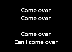 Come over
Come over

Come over
Can I come over