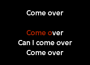 Come over

Come over
Can I come over
Come over