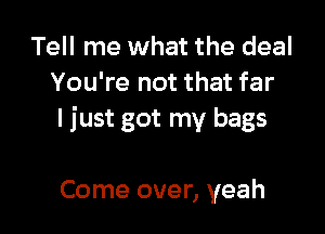 Tell me what the deal
You're not that far

I just got my bags

Come over, yeah