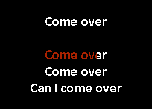 Come over

Come over
Come over
Can I come over