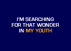 I'M SEARCHING
FOR THAT WONDER

IN MY YOUTH