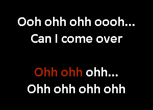 Ooh ohh ohh oooh...
Can I come over

Ohh ohh ohh...
Ohh ohh ohh ohh