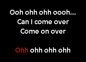 Ooh ohh ohh oooh...
Can I come over
Come on over

Ohh ohh ohh ohh