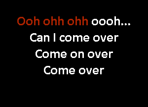 Ooh ohh ohh oooh...
Can I come over

Come on over
Come over