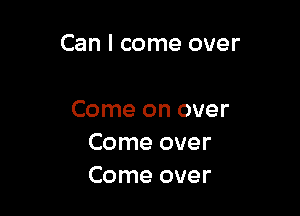 Can I come over

Come on over
Come over
Come over