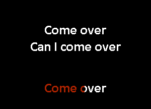 Come over
Can I come over

Come over