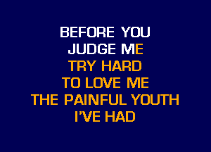 BEFORE YOU
JUDGE ME
TRY HARD

TO LOVE ME
THE PAINFUL YOUTH
I'VE HAD