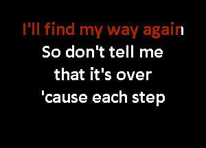 I'll find my way again
So don't tell me

that it's over
'cause each step