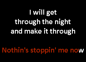 I will get
through the night
and make it through

Nothin's stoppin' me now