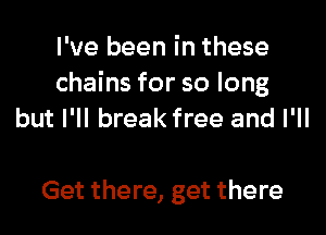 I've been in these
chains for so long
but I'll break free and I'll

Get there, get there