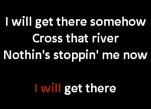 I will get there somehow
Cross that river
Nothin's stoppin' me now

I will get there