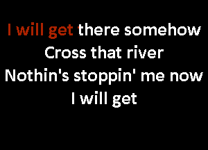 I will get there somehow
Cross that river

Nothin's stoppin' me now
I will get