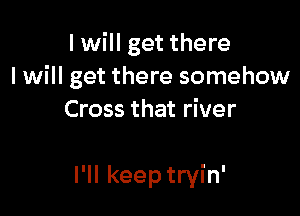 I will get there
I will get there somehow
Cross that river

I'll keep tryin'