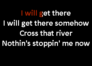 I will get there
I will get there somehow
Cross that river
Nothin's stoppin' me now