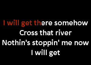 I will get there somehow

Cross that river
Nothin's stoppin' me now
I will get