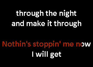 through the night
and make it through

Nothin's stoppin' me now
I will get